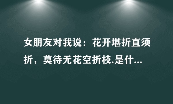 女朋友对我说:花开堪折直须折,莫待无花空折枝.是什么意思呢?