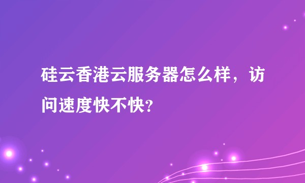 硅云香港云服务器怎么样,访问速度快不快?
