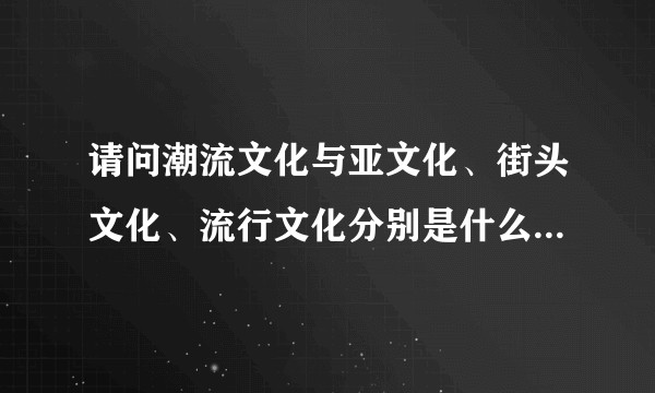 请问潮流文化与亚文化、街头文化、流行文化分别是什么关系？潮流品牌又是怎么定义的？