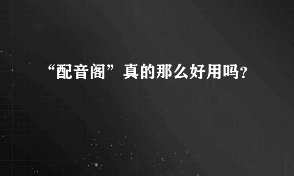 “配音阁”真的那么好用吗？