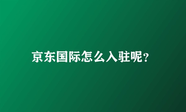 京东国际怎么入驻呢？