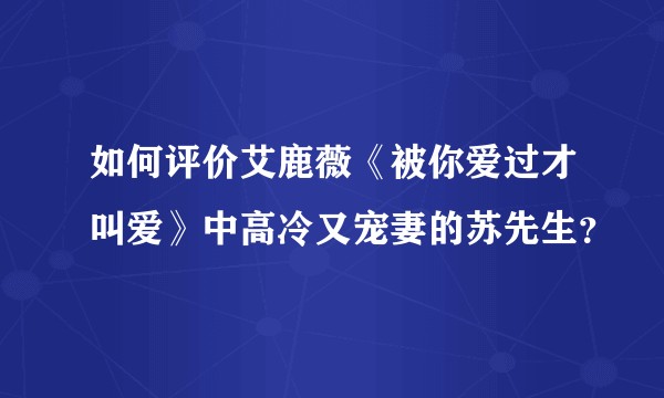 如何评价艾鹿薇《被你爱过才叫爱》中高冷又宠妻的苏先生？