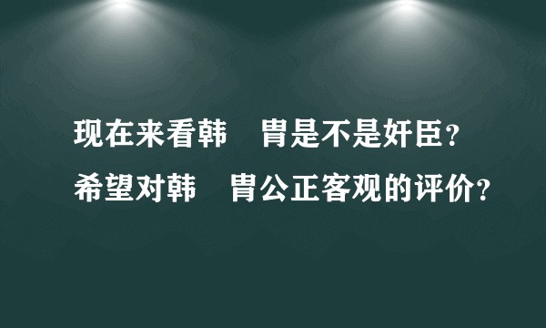 现在来看韩侂胄是不是奸臣?希望对韩侂胄公正客观的评价?