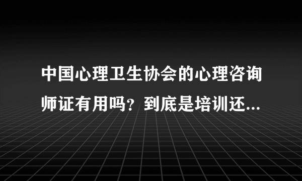 中国心理卫生协会的心理咨询师证有用吗？到底是培训还是什么，为何说是响应国家号召？