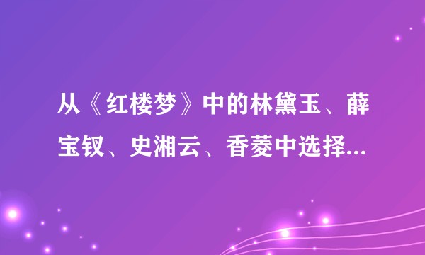 从《红楼梦》中的林黛玉、薛宝钗、史湘云、香菱中选择-人，用一种花来比喻她，并简要陈述这样比喻的理由？