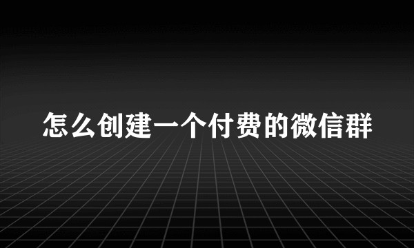 怎么创建一个付费的微信群