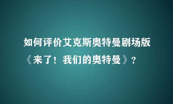 如何评价艾克斯奥特曼剧场版《来了！我们的奥特曼》？