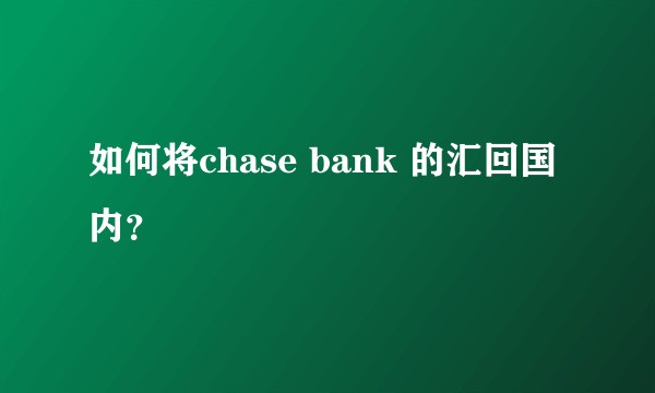如何将chase bank 的汇回国内？