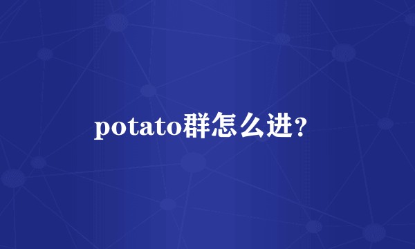 potato群怎么进？