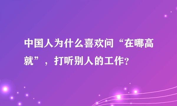 中国人为什么喜欢问“在哪高就”，打听别人的工作？