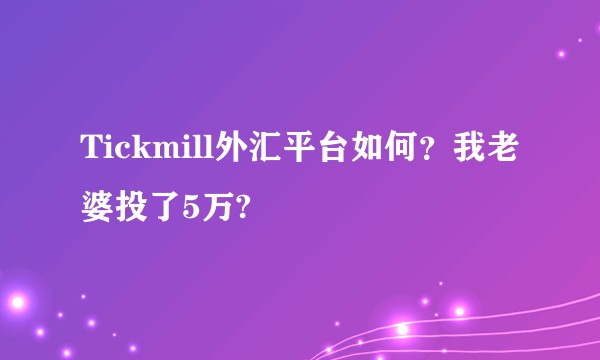 Tickmill外汇平台如何？我老婆投了5万?