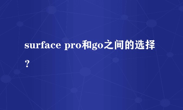 surface pro和go之间的选择？