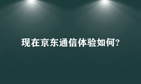 现在京东通信体验如何?