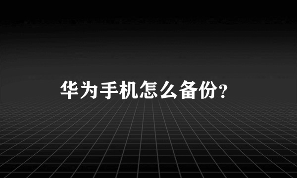 华为手机怎么备份？