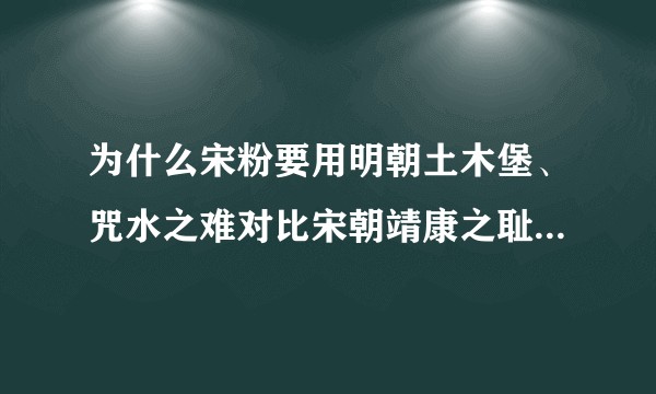 为什么宋粉要用明朝土木堡、咒水之难对比宋朝靖康之耻，这些事件有什么异同？