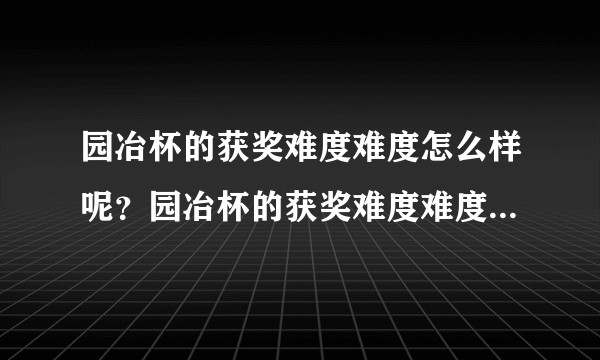 园冶杯的获奖难度难度怎么样呢？园冶杯的获奖难度难度怎么样呢？