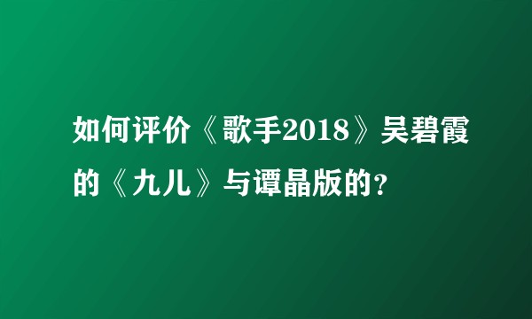 如何评价《歌手2018》吴碧霞的《九儿》与谭晶版的?