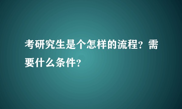 考研究生是个怎样的流程？需要什么条件？