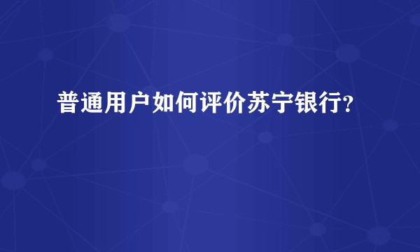 普通用户如何评价苏宁银行？