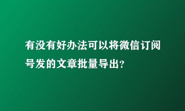 有没有好办法可以将微信订阅号发的文章批量导出？