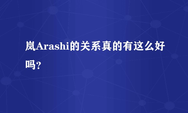 岚Arashi的关系真的有这么好吗？