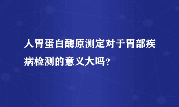 人胃蛋白酶原测定对于胃部疾病检测的意义大吗？