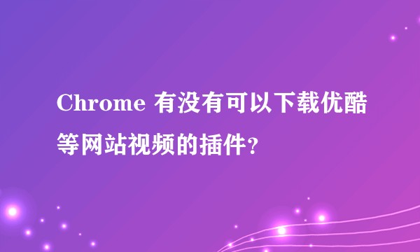 Chrome 有没有可以下载优酷等网站视频的插件?
