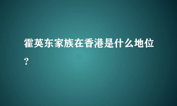 霍英东家族在香港是什么地位？