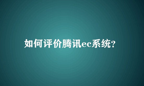 如何评价腾讯ec系统？