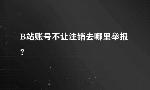 B站账号不让注销去哪里举报？