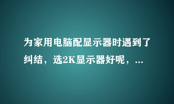 为家用电脑配显示器时遇到了纠结，选2K显示器好呢，还是选4K显示器？