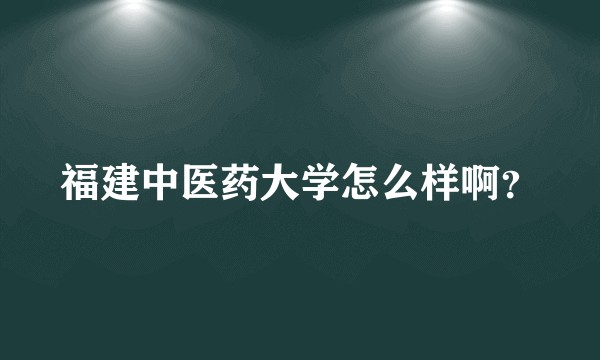 福建中医药大学怎么样啊?