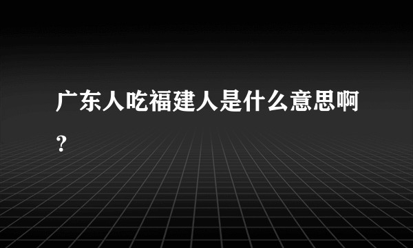 广东人吃福建人是什么意思啊？