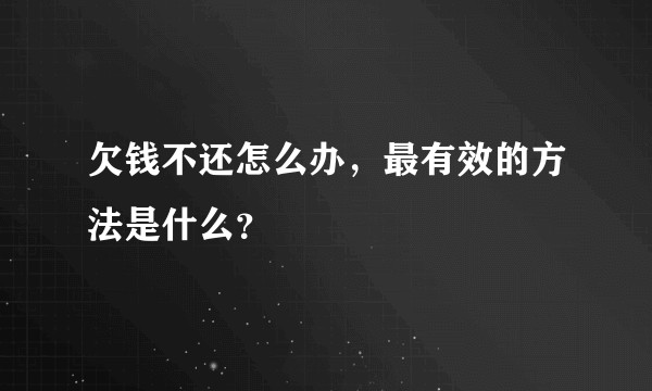 欠钱不还怎么办，最有效的方法是什么？
