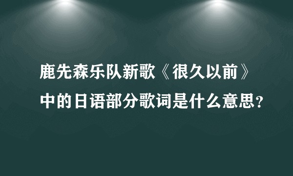 鹿先森乐队新歌《很久以前》中的日语部分歌词是什么意思？