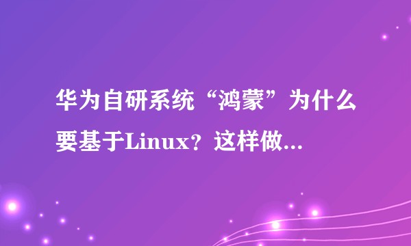 华为自研系统“鸿蒙”为什么要基于Linux？这样做的优缺点是什么？
