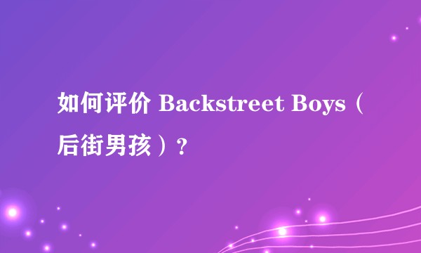 如何评价 Backstreet Boys（后街男孩）？