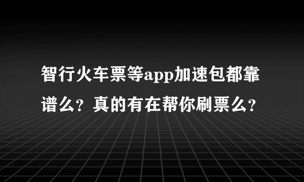 智行火车票等app加速包都靠谱么?真的有在帮你刷票么?