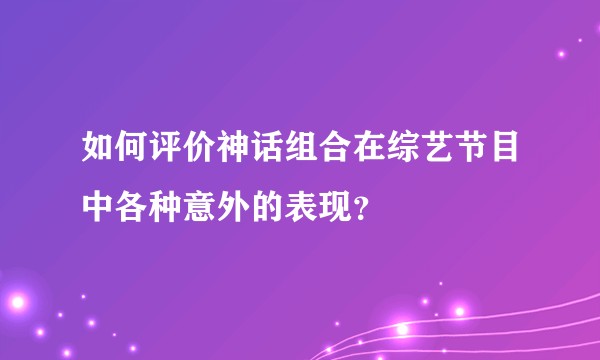 如何评价神话组合在综艺节目中各种意外的表现？