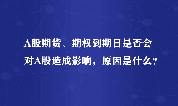A股期货、期权到期日是否会对A股造成影响,原因是什么?