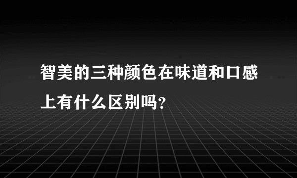 智美的三种颜色在味道和口感上有什么区别吗？