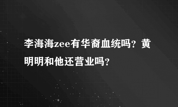 李海海zee有华裔血统吗?黄明明和他还营业吗?