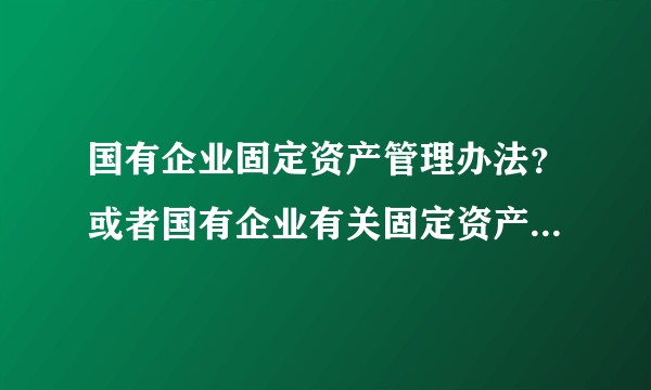 国有企业固定资产管理办法？或者国有企业有关固定资产的相应的规定？求高手帮助解答！十分感谢！？