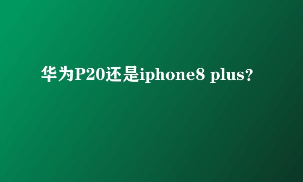 华为P20还是iphone8 plus？