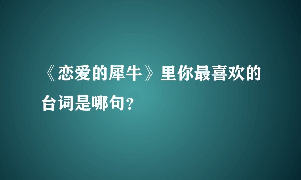 《恋爱的犀牛》里你最喜欢的台词是哪句？
