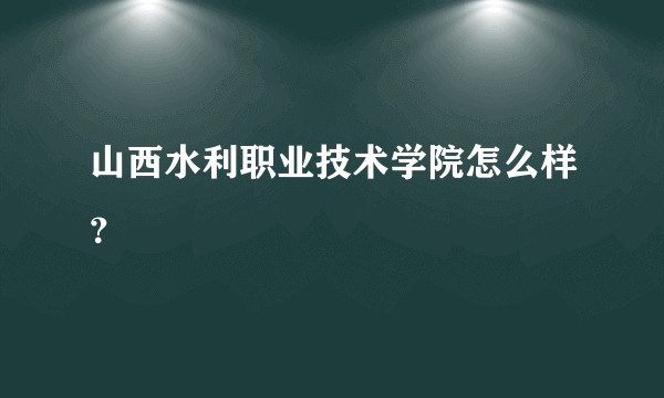 山西水利职业技术学院怎么样?