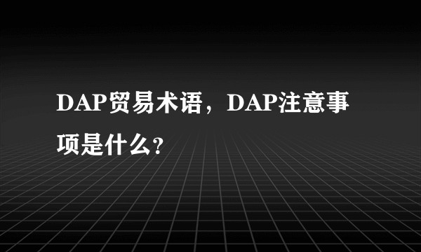 DAP贸易术语，DAP注意事项是什么？