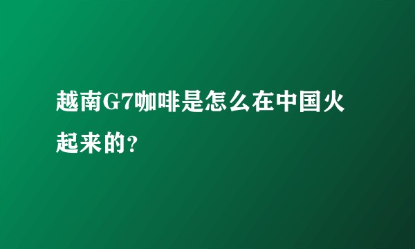 越南G7咖啡是怎么在中国火起来的？