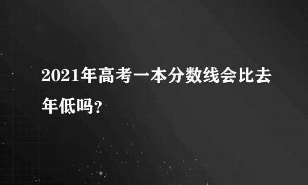 2021年高考一本分数线会比去年低吗？