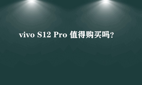 vivo S12 Pro 值得购买吗？